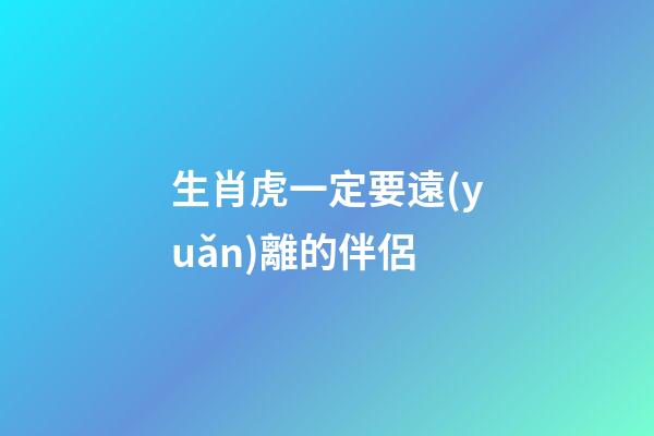 生肖虎一定要遠(yuǎn)離的伴侶