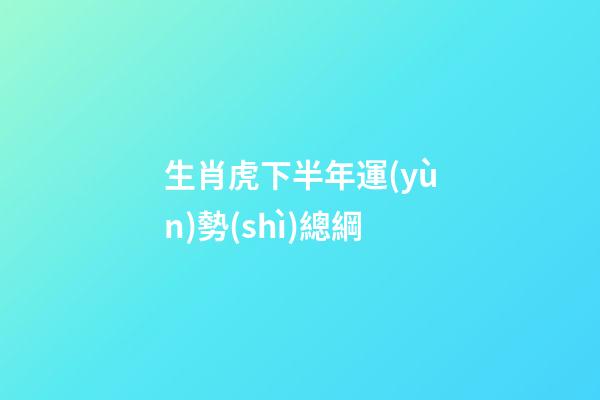 生肖虎下半年運(yùn)勢(shì)總綱