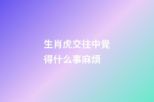 生肖虎交往中覺得什么事麻煩