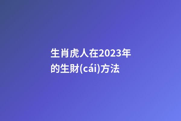 生肖虎人在2023年的生財(cái)方法