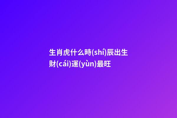 生肖虎什么時(shí)辰出生財(cái)運(yùn)最旺
