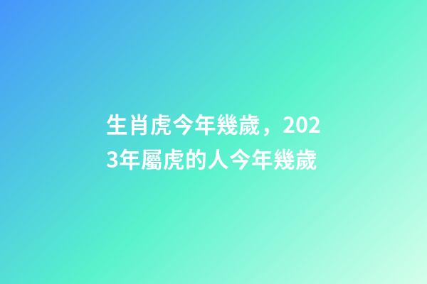 生肖虎今年幾歲，2023年屬虎的人今年幾歲