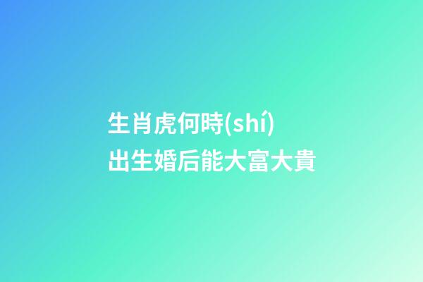 生肖虎何時(shí)出生婚后能大富大貴