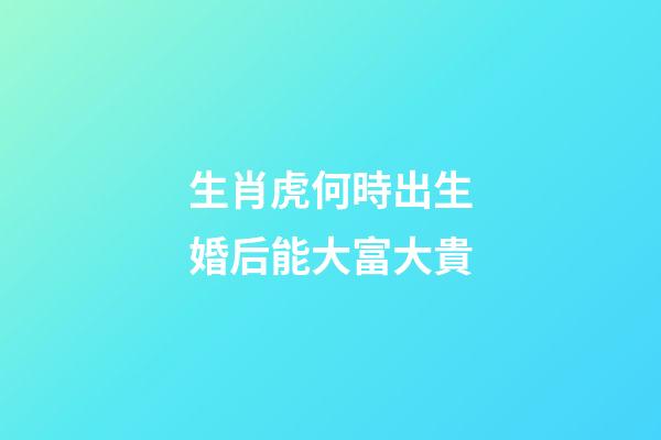 生肖虎何時出生婚后能大富大貴