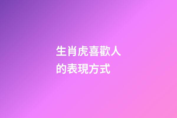 生肖虎喜歡人的表現方式