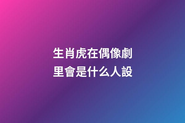 生肖虎在偶像劇里會是什么人設
