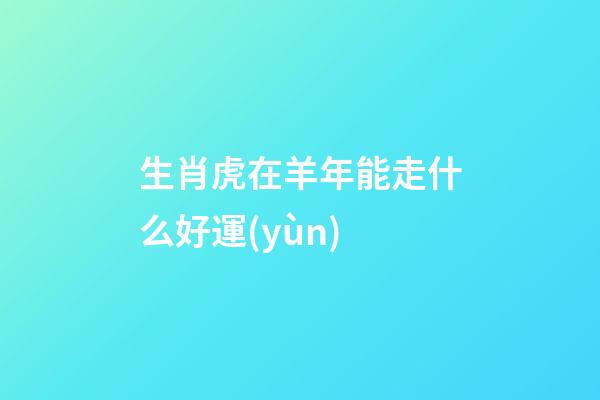 生肖虎在羊年能走什么好運(yùn)