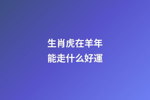 生肖虎在羊年能走什么好運