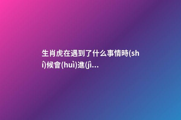 生肖虎在遇到了什么事情時(shí)候會(huì)進(jìn)入戰(zhàn)斗狀態(tài)