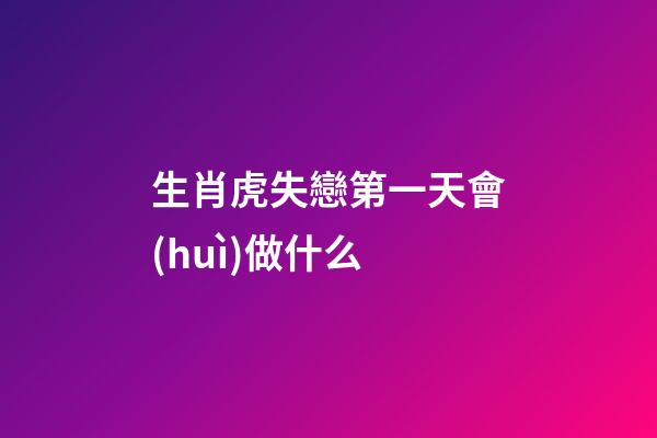 生肖虎失戀第一天會(huì)做什么