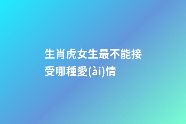 生肖虎女生最不能接受哪種愛(ài)情