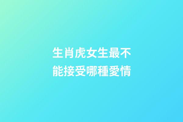 生肖虎女生最不能接受哪種愛情
