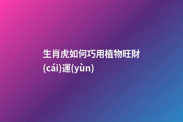 生肖虎如何巧用植物旺財(cái)運(yùn)
