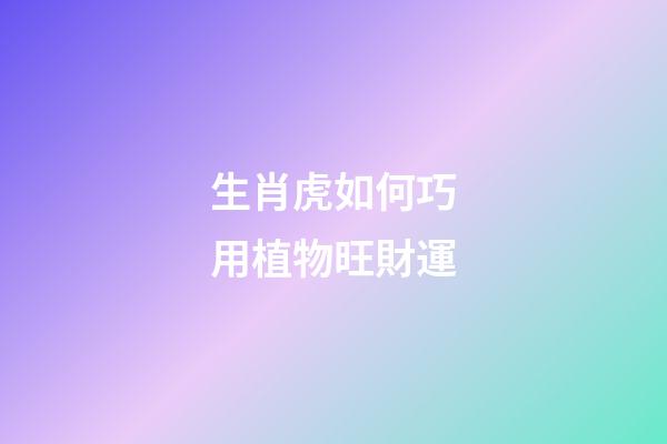 生肖虎如何巧用植物旺財運