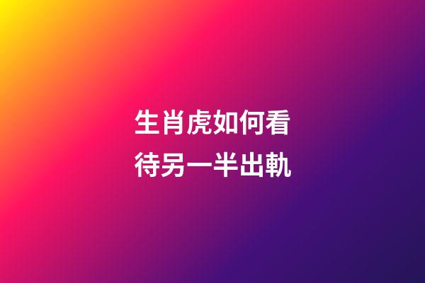 生肖虎如何看待另一半出軌