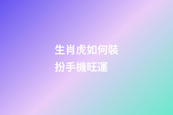 生肖虎如何裝扮手機旺運