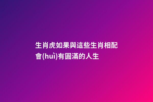 生肖虎如果與這些生肖相配會(huì)有圓滿的人生