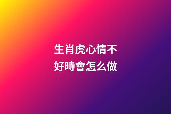 生肖虎心情不好時會怎么做