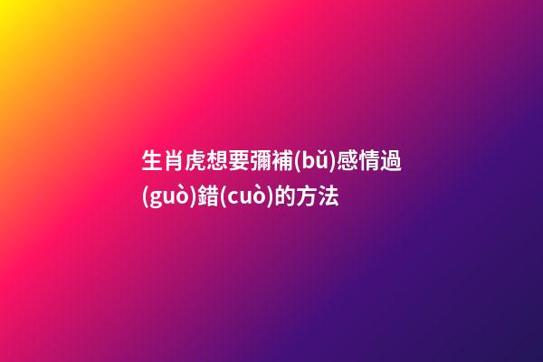 生肖虎想要彌補(bǔ)感情過(guò)錯(cuò)的方法