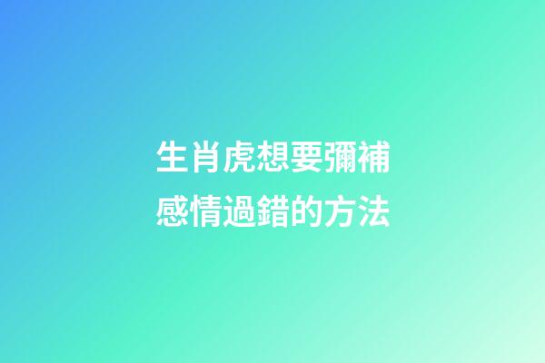 生肖虎想要彌補感情過錯的方法