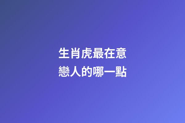 生肖虎最在意戀人的哪一點
