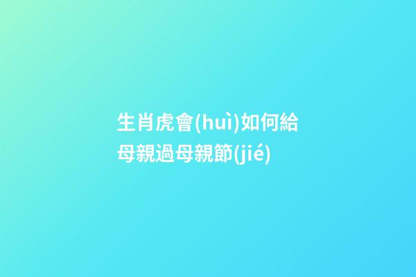 生肖虎會(huì)如何給母親過母親節(jié)