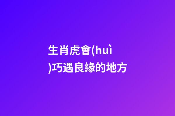 生肖虎會(huì)巧遇良緣的地方