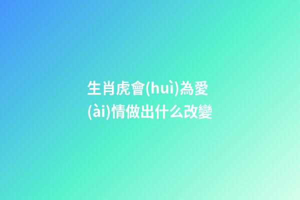 生肖虎會(huì)為愛(ài)情做出什么改變