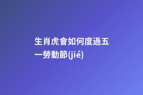 生肖虎會如何度過五一勞動節(jié)