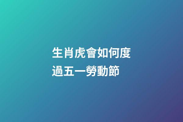 生肖虎會如何度過五一勞動節