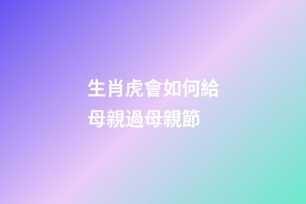 生肖虎會如何給母親過母親節