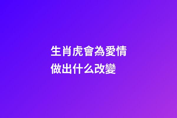 生肖虎會為愛情做出什么改變