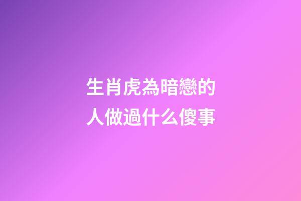 生肖虎為暗戀的人做過什么傻事