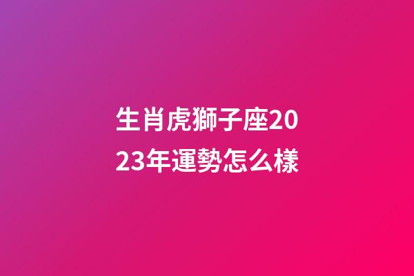 生肖虎獅子座2023年運勢怎么樣-第1張-星座運勢-玄機派