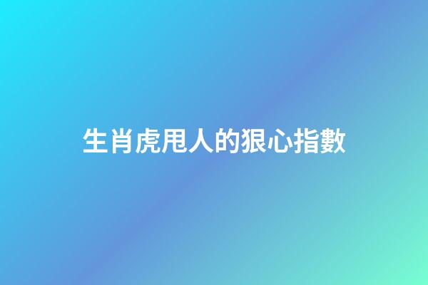 生肖虎甩人的狠心指數