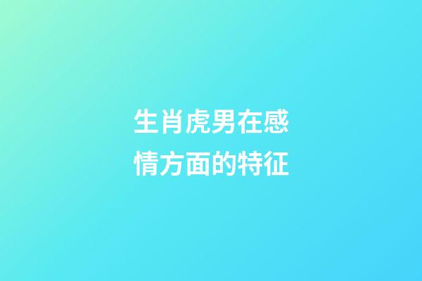 生肖虎男在感情方面的特征