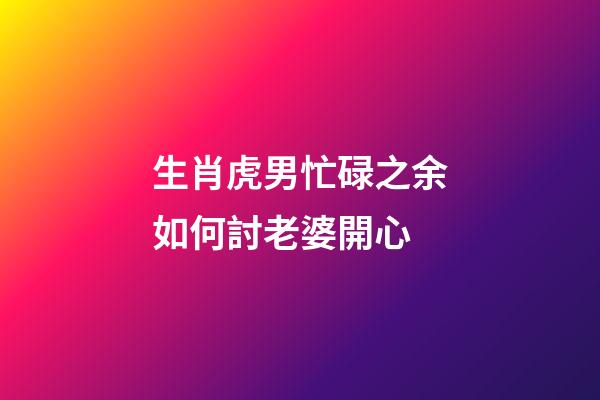 生肖虎男忙碌之余如何討老婆開心