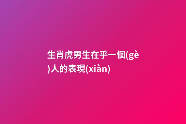 生肖虎男生在乎一個(gè)人的表現(xiàn)