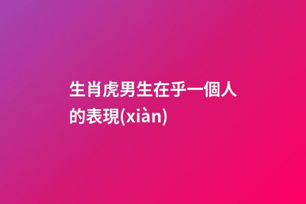 生肖虎男生在乎一個人的表現(xiàn)