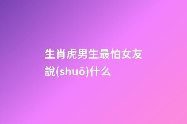 生肖虎男生最怕女友說(shuō)什么