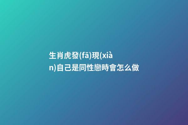 生肖虎發(fā)現(xiàn)自己是同性戀時會怎么做