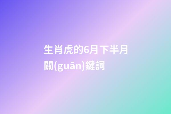 生肖虎的6月下半月關(guān)鍵詞