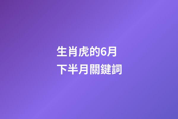 生肖虎的6月下半月關鍵詞
