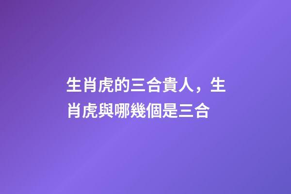 生肖虎的三合貴人，生肖虎與哪幾個是三合
