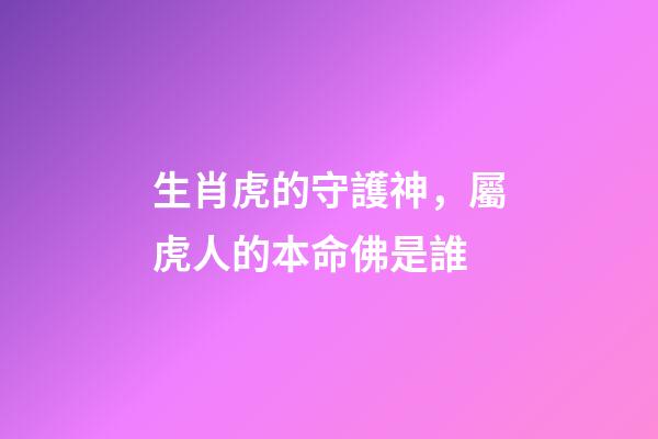 生肖虎的守護神，屬虎人的本命佛是誰