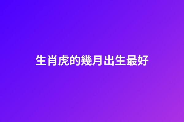 生肖虎的幾月出生最好