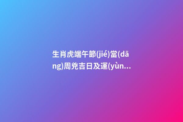 生肖虎端午節(jié)當(dāng)周兇吉日及運(yùn)勢(shì)