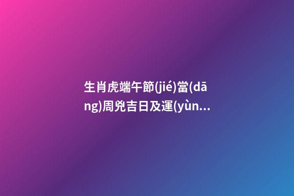 生肖虎端午節(jié)當(dāng)周兇吉日及運(yùn)勢