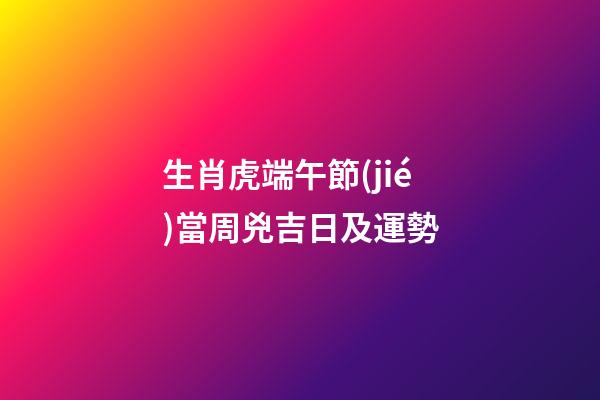 生肖虎端午節(jié)當周兇吉日及運勢