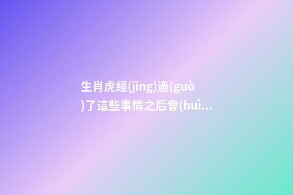 生肖虎經(jīng)過(guò)了這些事情之后會(huì)奮發(fā)圖強(qiáng)